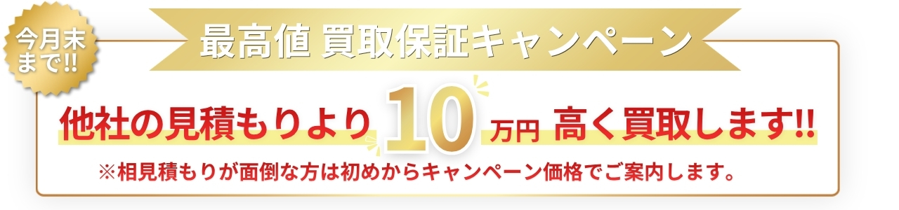 最高値買取保証キャンペーン:他社の見積もりより10万円高く買取します。相見積もりが面倒な方は、初めからキャンペーン価格でご案内します。